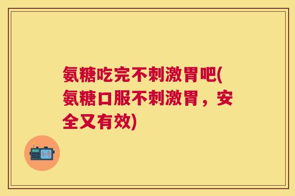 氨糖吃完不刺激胃吧(氨糖口服不刺激胃,安全又有效)
