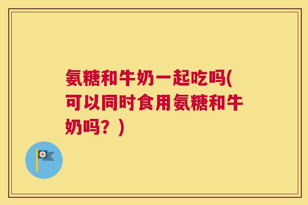 氨糖和牛奶一起吃吗(可以同时食用氨糖和牛奶吗?)