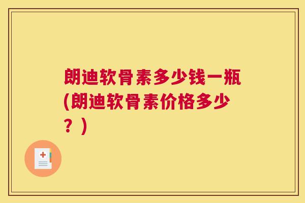 朗迪软骨素多少钱一瓶(朗迪软骨素价格多少?)