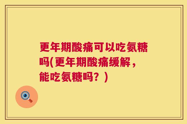 更年期酸痛可以吃氨糖吗(更年期酸痛缓解,能吃氨糖吗?)