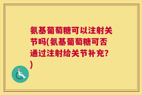 氨基葡萄糖可以注射关节吗(氨基葡萄糖可否通过注射给关节补充?)