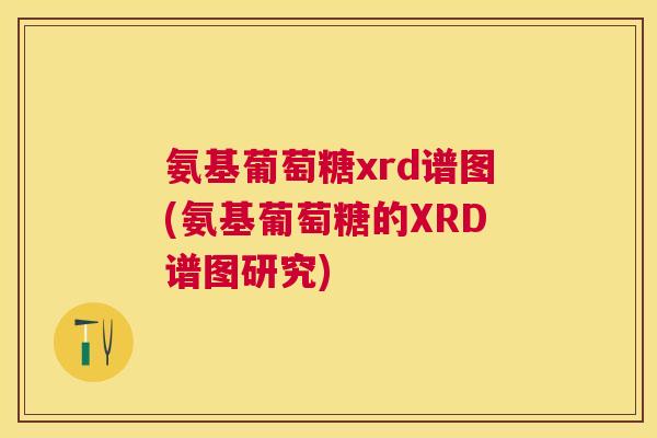 氨基葡萄糖xrd谱图(氨基葡萄糖的XRD谱图研究)