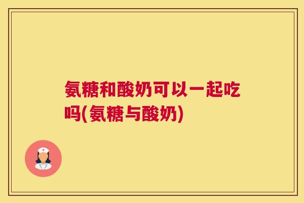 氨糖和酸奶可以一起吃吗(氨糖与酸奶) 氨糖和酸奶可以一起吃吗(氨糖与酸奶)