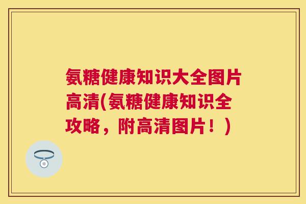 氨糖健康知识大全图片高清(氨糖健康知识全攻略，附高清图片！)