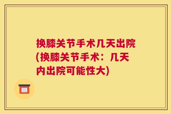 换膝关节手术几天出院(换膝关节手术:几天内出院可能性大)