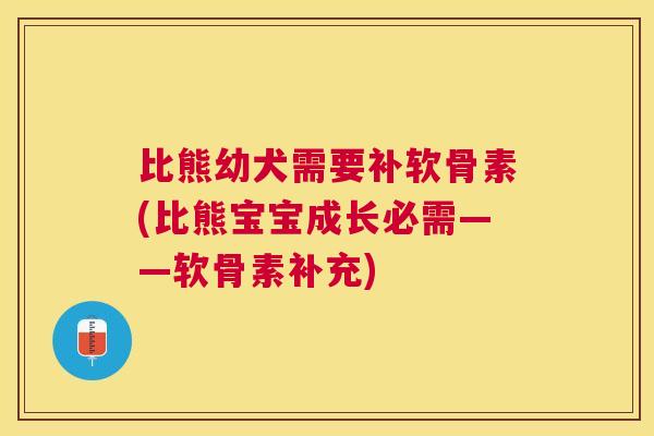 比熊幼犬需要补软骨素(比熊宝宝成长必需——软骨素补充)