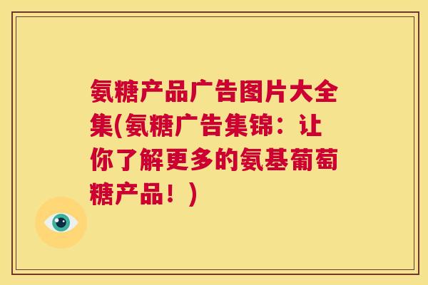 氨糖产品广告图片大全集(氨糖广告集锦:让你了解更多的氨基葡萄糖产品!)