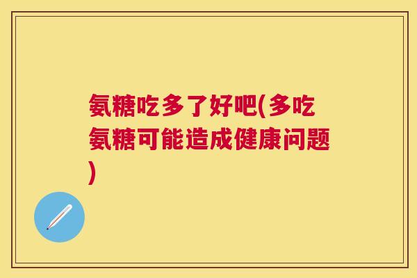 氨糖吃多了好吧(多吃氨糖可能造成健康问题)