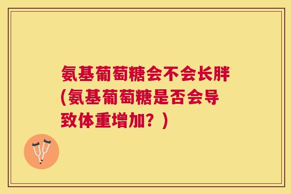 氨基葡萄糖会不会长胖(氨基葡萄糖是否会导致体重增加?)