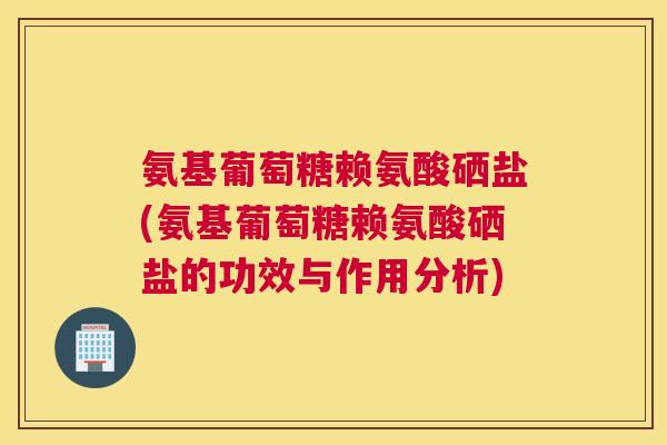氨基葡萄糖赖氨酸硒盐(氨基葡萄糖赖氨酸硒盐的功效与作用分析)