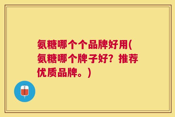 氨糖哪个个品牌好用(氨糖哪个牌子好?推荐优质品牌。)