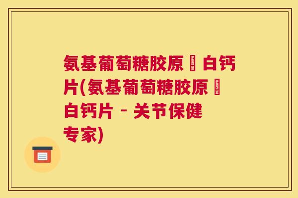 氨基葡萄糖胶原疍白钙片(氨基葡萄糖胶原疍白钙片 - 关节保健专家)