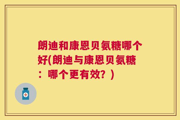 朗迪和康恩贝氨糖哪个好(朗迪与康恩贝氨糖:哪个更有效?)