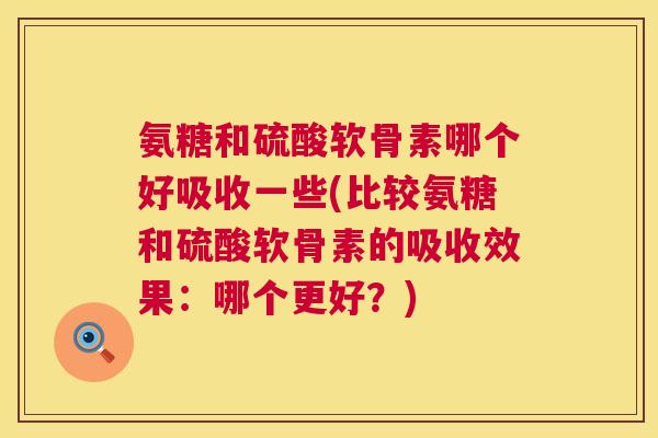 氨糖和硫酸软骨素哪个好吸收一些(比较氨糖和硫酸软骨素的吸收效果：哪个更好？)
