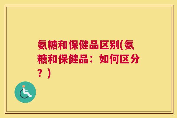 氨糖和保健品区别(氨糖和保健品:如何区分?)
