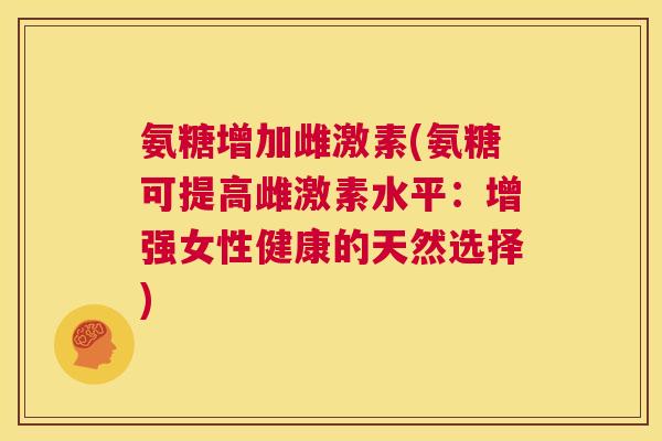 氨糖增加雌激素(氨糖可提高雌激素水平：增强女性健康的天然选择)
