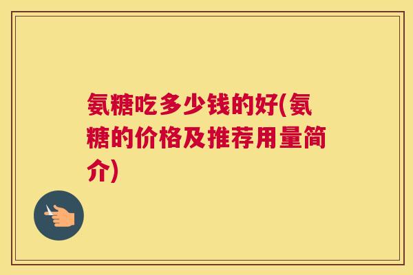 氨糖吃多少钱的好(氨糖的价格及推荐用量简介)