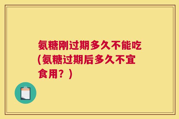 氨糖刚过期多久不能吃(氨糖过期后多久不宜食用？)