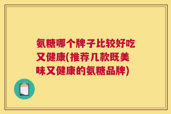 氨糖哪个牌子比较好吃又健康(推荐几款既美味又健康的氨糖品牌)