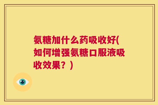 氨糖加什么药吸收好(如何增强氨糖口服液吸收效果？)