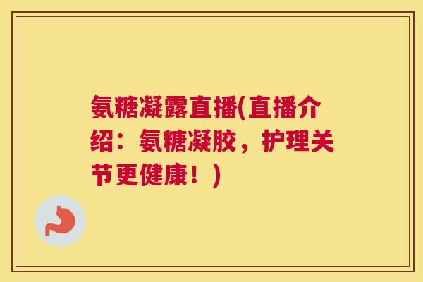 氨糖凝露直播(直播介绍:氨糖凝胶,护理关节更健康!) 氨糖凝露直播(直播介绍:氨糖凝胶,护理关节更健康!)