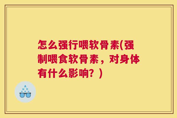 怎么强行喂软骨素(强制喂食软骨素,对身体有什么影响?) 怎么强行喂软骨素(强制喂食软骨素,对身体有什么影响?)