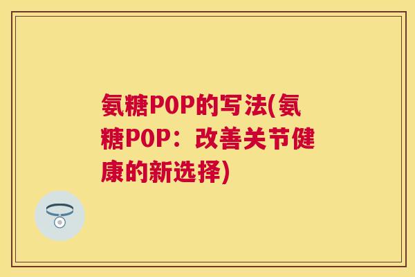 氨糖P0P的写法(氨糖P0P:改善关节健康的新选择) 氨糖P0P的写法(氨糖P0P:改善关节健康的新选择)