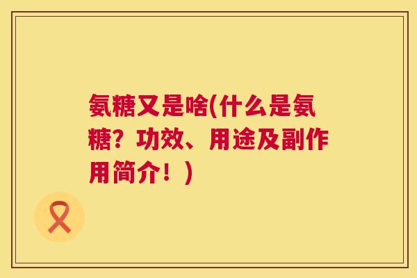 氨糖又是啥(什么是氨糖？功效、用途及副作用简介！)
