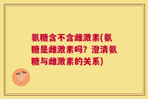 氨糖含不含雌激素(氨糖是雌激素吗？澄清氨糖与雌激素的关系)