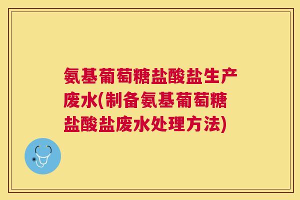 氨基葡萄糖盐酸盐生产废水(制备氨基葡萄糖盐酸盐废水处理方法) 氨基葡萄糖盐酸盐生产废水(制备氨基葡萄糖盐酸盐废水处理方法)