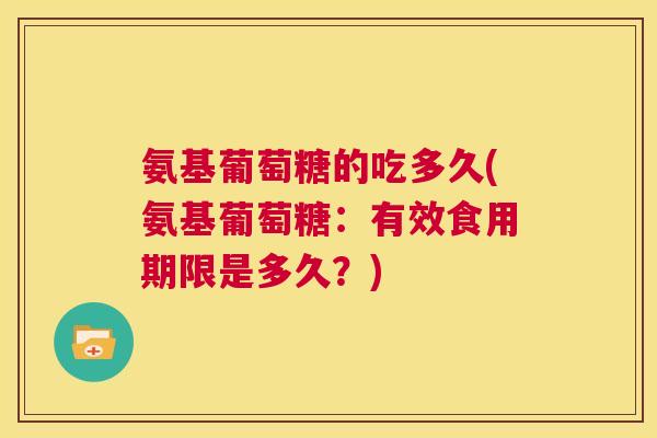 氨基葡萄糖的吃多久(氨基葡萄糖:有效食用期限是多久?)