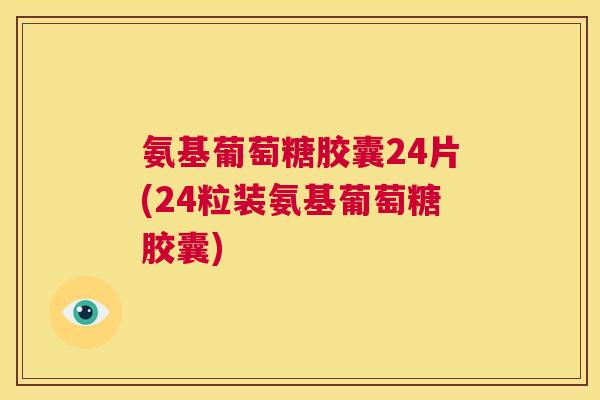 氨基葡萄糖胶囊24片(24粒装氨基葡萄糖胶囊)