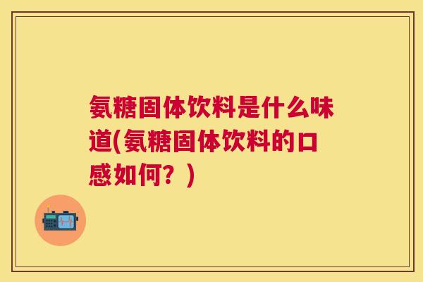 氨糖固体饮料是什么味道(氨糖固体饮料的口感如何?) 氨糖固体饮料是什么味道(氨糖固体饮料的口感如何?)
