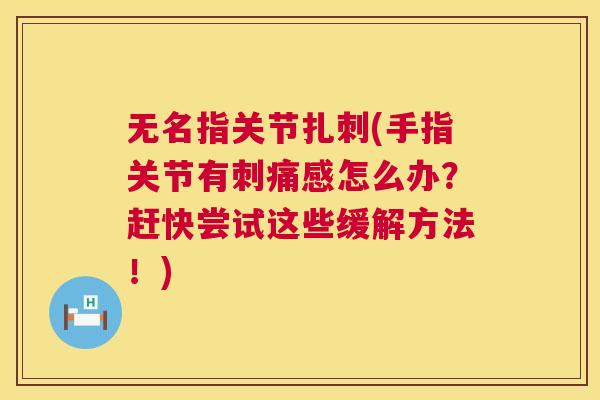 无名指关节扎刺(手指关节有刺痛感怎么办?赶快尝试这些缓解方法!) 无名指关节扎刺(手指关节有刺痛感怎么办?赶快尝试这些缓解方法!)