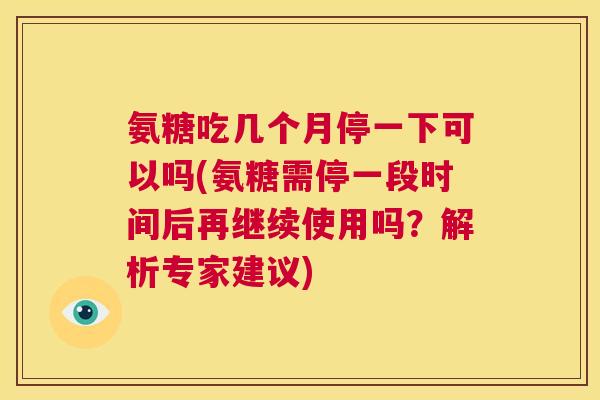 氨糖吃几个月停一下可以吗(氨糖需停一段时间后再继续使用吗?解析专家建议)