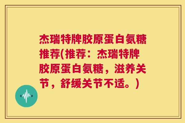 杰瑞特牌胶原蛋白氨糖推荐(推荐：杰瑞特牌胶原蛋白氨糖，滋养关节，舒缓关节不适。)