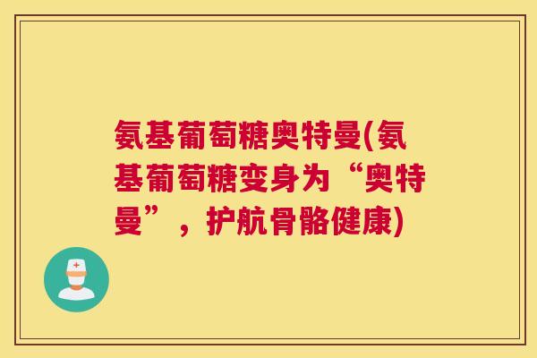 氨基葡萄糖奥特曼(氨基葡萄糖变身为“奥特曼”,护航骨骼健康) 氨基葡萄糖奥特曼(氨基葡萄糖变身为“奥特曼”,护航骨骼健康)