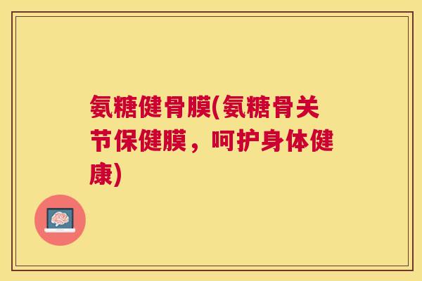 氨糖健骨膜(氨糖骨关节保健膜，呵护身体健康)