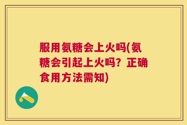 服用氨糖会上火吗(氨糖会引起上火吗？正确食用方法需知)