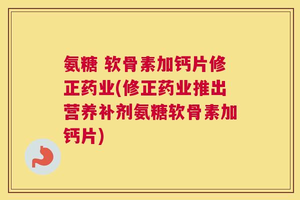 氨糖 软骨素加钙片修正药业(修正药业推出营养补剂氨糖软骨素加钙片)
