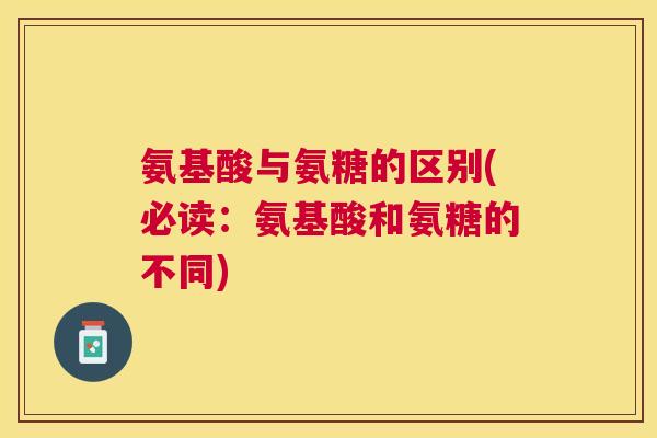 氨基酸与氨糖的区别(必读:氨基酸和氨糖的不同)