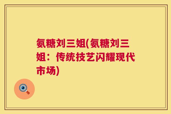 氨糖刘三姐(氨糖刘三姐:传统技艺闪耀现代市场) 氨糖刘三姐(氨糖刘三姐:传统技艺闪耀现代市场)