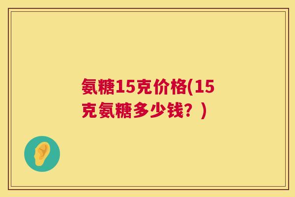 氨糖15克价格(15克氨糖多少钱?)