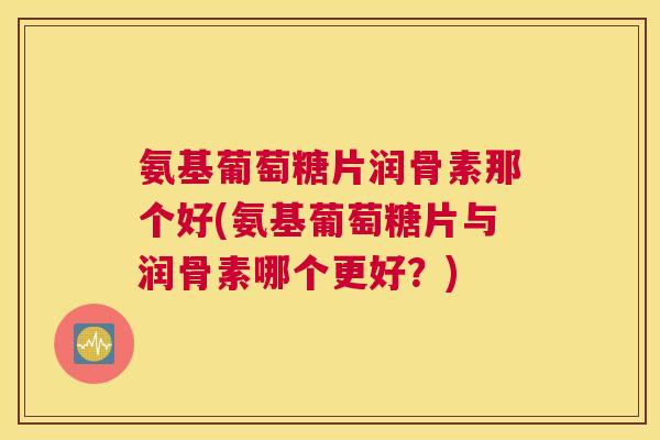 氨基葡萄糖片润骨素那个好(氨基葡萄糖片与润骨素哪个更好?)