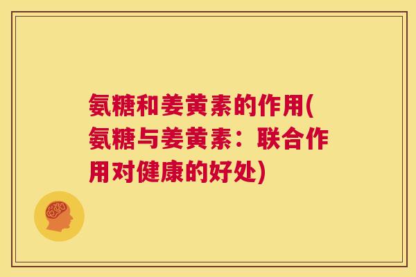 氨糖和姜黄素的作用(氨糖与姜黄素：联合作用对健康的好处)