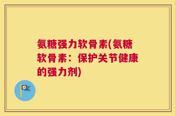氨糖强力软骨素(氨糖软骨素:保护关节健康的强力剂)