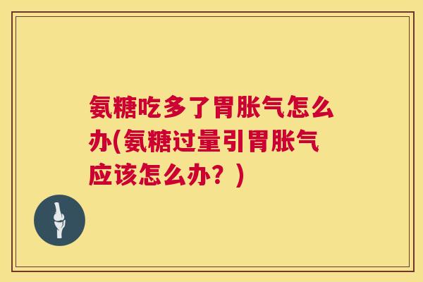 氨糖吃多了胃胀气怎么办(氨糖过量引胃胀气应该怎么办?)