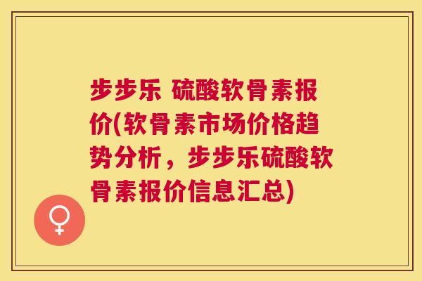 步步乐 硫酸软骨素报价(软骨素市场价格趋势分析，步步乐硫酸软骨素报价信息汇总)