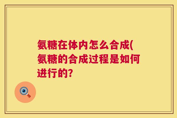 氨糖在体内怎么合成(氨糖的合成过程是如何进行的? 氨糖在体内怎么合成(氨糖的合成过程是如何进行的?