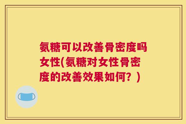 氨糖可以改善骨密度吗女性(氨糖对女性骨密度的改善效果如何?)